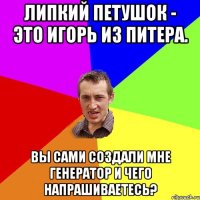 Липкий петушок - это Игорь из Питера. Вы сами создали мне генератор и чего напрашиваетесь?