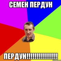 Семен пердун ПЕРДУН!!!!!!!!!!!!!!!!