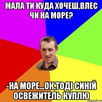 мала ти куда хочеш,влес чи на море? -на море...ок,тодi синiй освежитель куплю