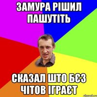 замура рішил пашутіть сказал што бєз чітов іграєт