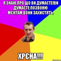 Я знаю,про що ви думаєте!Ви думаєте:позвоню мєнтам,вони захистять. ХРЄНА!!!