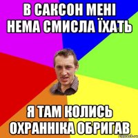 в саксон мені нема смисла їхать я там колись охранніка обригав