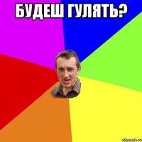 Будеш гулять? 