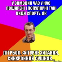 У зимовий час у нас поширені і популярні такі види спорту, як Літрбол, Фігурне хитання, Синхронний сушняк...