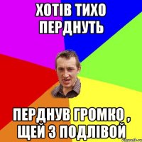 Хотів тихо перднуть Перднув громко , щей з подлівой