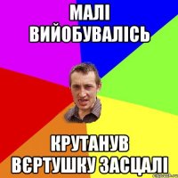 малі вийобувалісь крутанув вєртушку засцалі