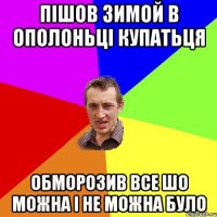 Пішов зимой в ополоньці купатьця Обморозив все шо можна і не можна було