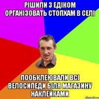 Рішили з Едіком організовать СТОПХАМ в селі Пообклеювали всі велосипеди біля магазину наклейками