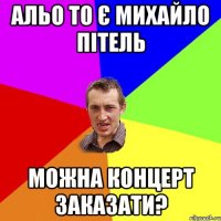 Альо то Михайло Пітель Можна концерт заказати?