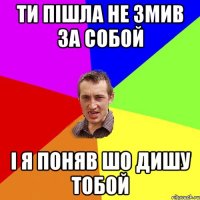 ти пішла не змив за собой і я поняв шо дишу тобой