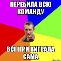 перебила всю команду всі ігри виграла сама