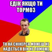 Едік якщо ти тормоз то на снікерса можеш не надється він не поможе