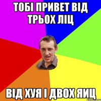 тобі привет від трьох ліц від хуя і двох яиц