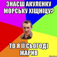 ЗНАЄШ АКУЛЕНКУ МОРСЬКУ ХІЩНІЦУ? ТО Я ЇЇ СЬОГОДІ ЖАРИВ