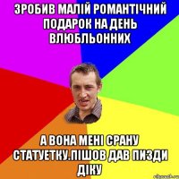 зробив малій романтічний подарок на день влюбльонних а вона мені срану статуетку.пішов дав пизди діку