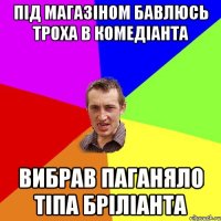 під магазiном бавлюсь троха в комедiанта вибрав паганяло тiпа бріліанта