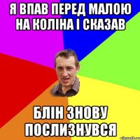 Я впав перед малою на коліна і сказав Блін знову послизнувся