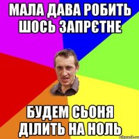 Мала дава робить шось запрєтне будем сьоня ділить на ноль