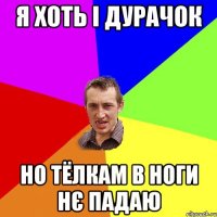 Я хоть і дурачок Но тёлкам в ноги нє падаю