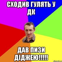 Сходив гулять у ДК Дав пизи діджею!!!!!