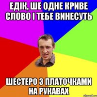 Едік, ше одне криве слово і тебе винесуть шестеро з платочками на рукавах