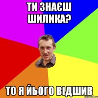 ти знаєш Шилика? то я йього відшив