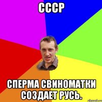 CCCP СПЕРМА СВИНОМАТКИ СОЗДАЕТ РУСЬ.