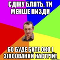 Єдіку блять, ти менше пизди бо буде бите око і зіпсований настрій!