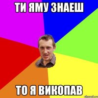 Ти Яму знаеш То я викопав