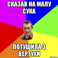 сказав на малу Сука потушила з вертухи