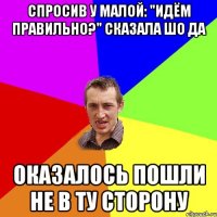 Спросив у малой: "Идём правильно?" Сказала шо да оказалось пошли не в ту сторону