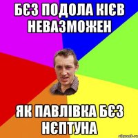 БЄЗ ПОДОЛА КІЄВ НЕВАЗМОЖЕН ЯК ПАВЛІВКА БЄЗ НЄПТУНА