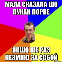 МАЛА СКАЗАЛА ШО ПУКАН ПОРВЕ ЯКШО ШЕ РАЗ НЕЗМИЮ ЗА СОБОЙ