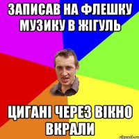 ЗАПИСАВ НА ФЛЕШКУ МУЗИКУ В Жігуль ЦИГАНІ ЧЕРЕЗ ВІКНО ВКРАЛИ