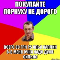 Покупайте Порнуху не дорого Всего 30 грн ps Илья Каплин 8-б меня очки надо дуже сильно