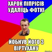 харок піпрісів удаліць фоткі йобнув його з віртухану