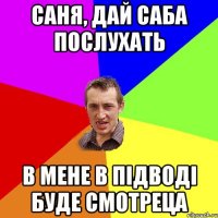 Саня, дай саба послухать В мене в підводі буде смотреца