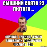 Смішний свято 23 лютого ... Служать одиниці, а харю заливають і подарунків чекають всі!..