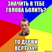 Значить в тебе голова болить? То держи вєртуху!!