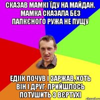 Сказав мамкі їду на майдан. Мамка сказала без папкєного ружа не пущу Едіік почув і заржав, хоть він і друг, прийшлось потушить з вєртухі