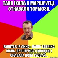 Таня їхала в маршрутці, Отказали тормоза. Вилітає із окна - Наша Танічка мала, Прочерила головою І сказала всім ГУДБАЙ…