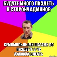 БУДУТЕ МНОГО ПИЗДЕТЬ В СТОРОНУ АДМИНОВ СЕМИМИЛЬНЫМИ ШАГАМИ ПО ПИЗДУЕТЕ В ЧС АХАХАХАХ,БЛЕАТЬ