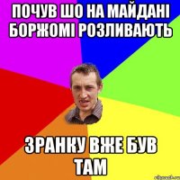 Почув шо на майдані боржомі розливають Зранку вже був там