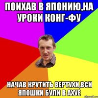 поихав в японию,на уроки конг-фу начав крутить вертухи,вси япошки були в ахуе