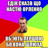 едік сказв що настю орленко вб"ють першою бо вона шлюха