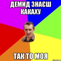 Демид знаєш какаху Так то моя