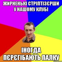 жирненькі стріптізєрши у нашому клубі іногда пєрєгібають палку