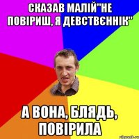 Сказав малій"не повіриш, я девствєннік" А вона, блядь, повірила