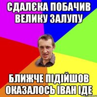 Сдалєка побачив велику Залупу Ближче підійшов оказалось Іван іде