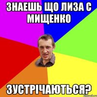 Знаешь що Лиза с Мищенко зустрічаються?